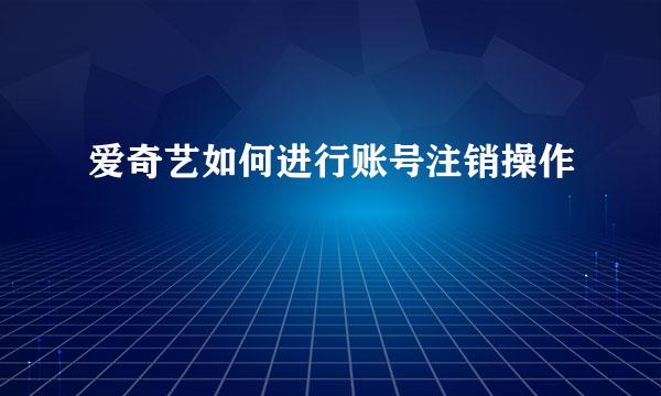 爱奇艺如何进行账号注销操作