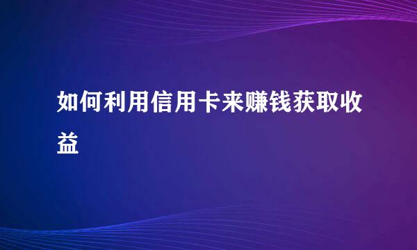 如何利用信用卡来赚钱获取收益