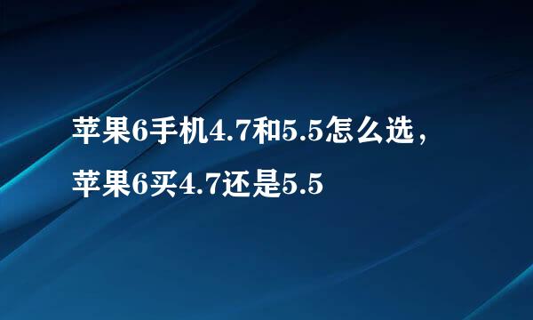 苹果6手机4.7和5.5怎么选，苹果6买4.7还是5.5