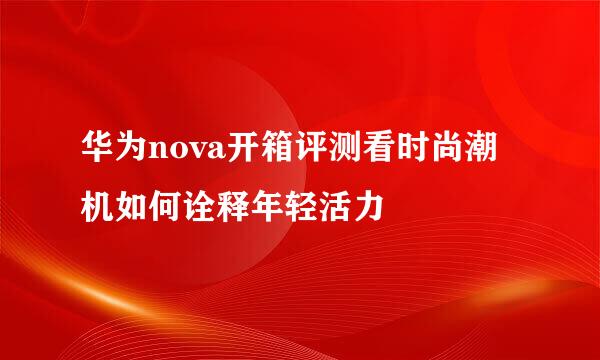 华为nova开箱评测看时尚潮机如何诠释年轻活力
