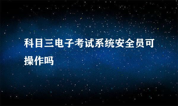 科目三电子考试系统安全员可操作吗