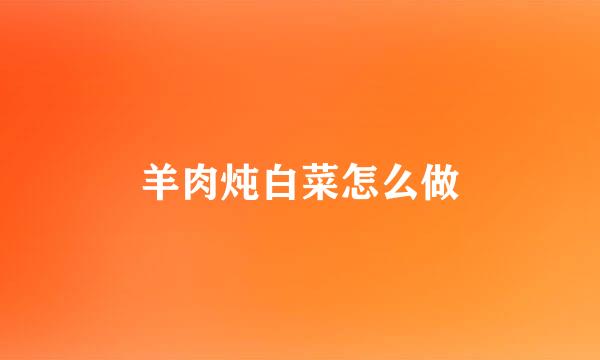 羊肉炖白菜怎么做