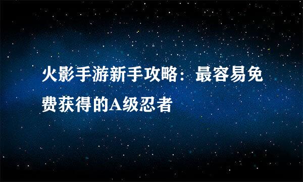 火影手游新手攻略：最容易免费获得的A级忍者