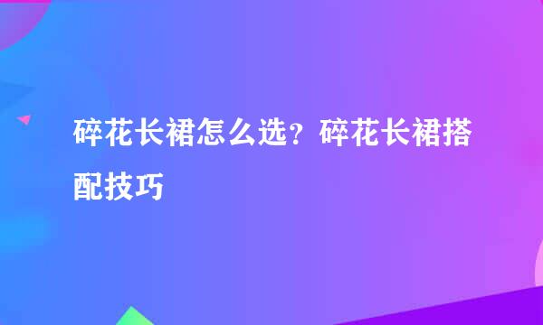 碎花长裙怎么选？碎花长裙搭配技巧