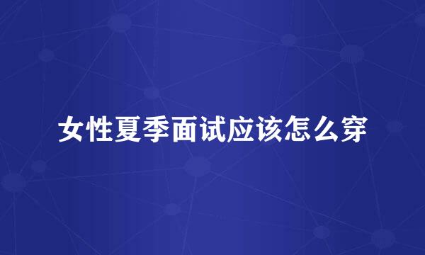 女性夏季面试应该怎么穿