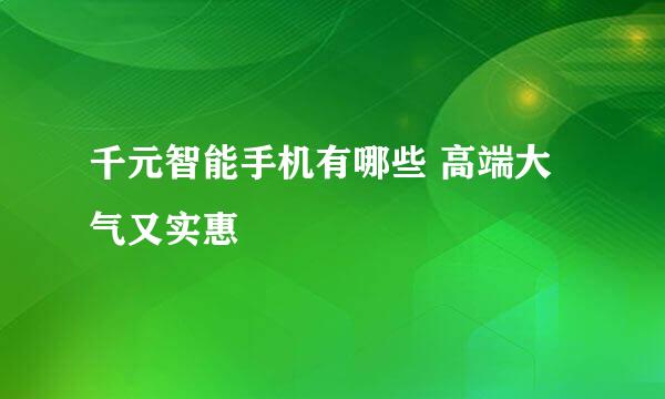 千元智能手机有哪些 高端大气又实惠