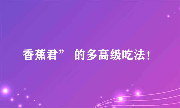香蕉君” 的多高级吃法！
