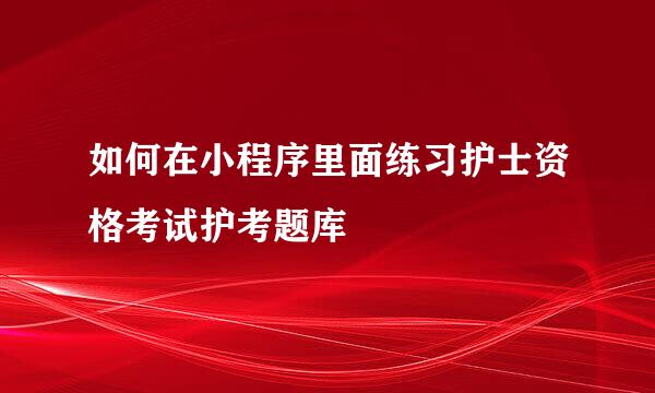 如何在小程序里面练习护士资格考试护考题库