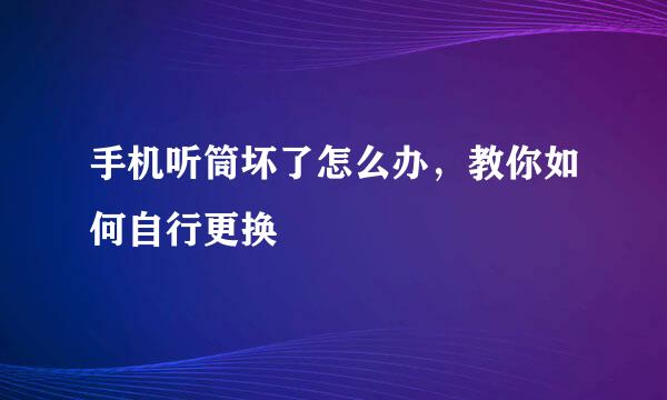 手机听筒坏了怎么办，教你如何自行更换
