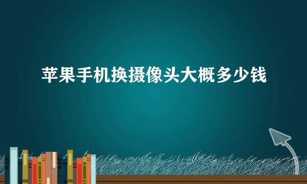 苹果手机换摄像头大概多少钱