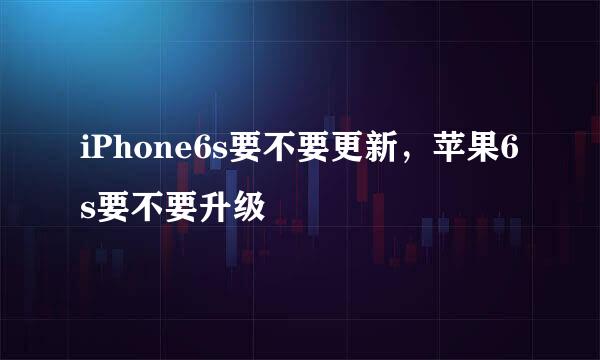 iPhone6s要不要更新，苹果6s要不要升级
