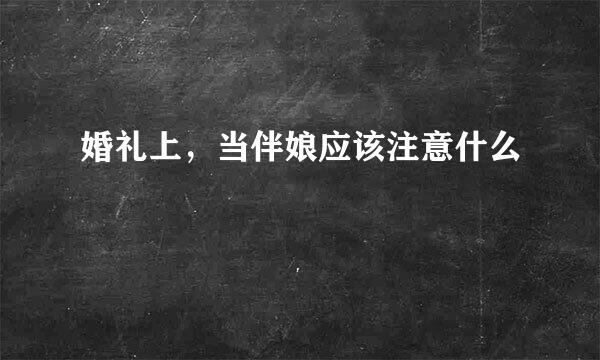 婚礼上，当伴娘应该注意什么