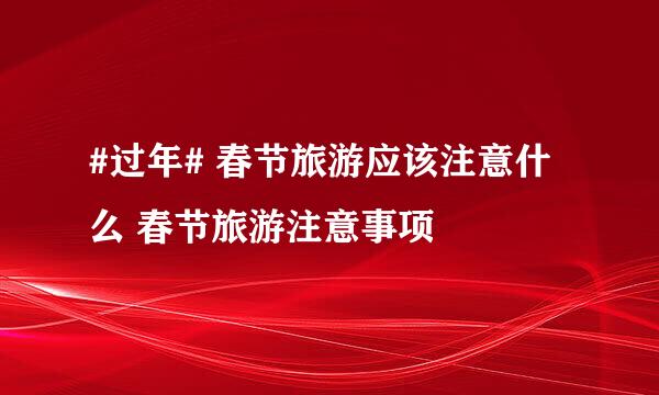 #过年# 春节旅游应该注意什么 春节旅游注意事项