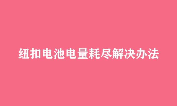 纽扣电池电量耗尽解决办法