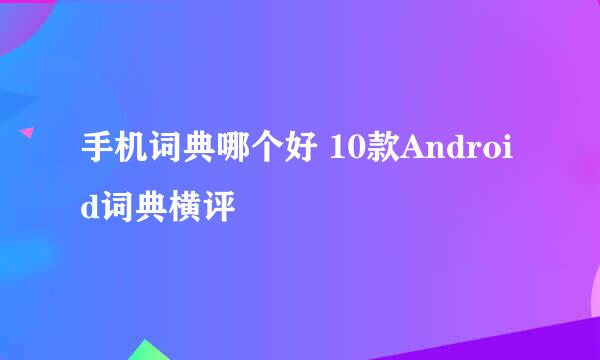 手机词典哪个好 10款Android词典横评