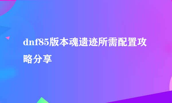 dnf85版本魂遗迹所需配置攻略分享