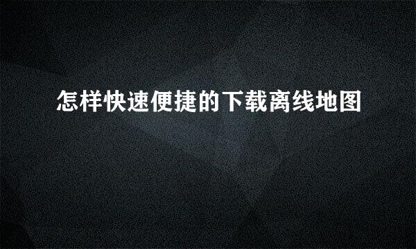 怎样快速便捷的下载离线地图