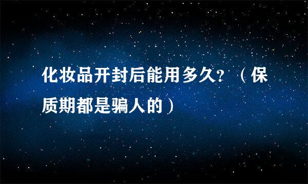 化妆品开封后能用多久？（保质期都是骗人的）
