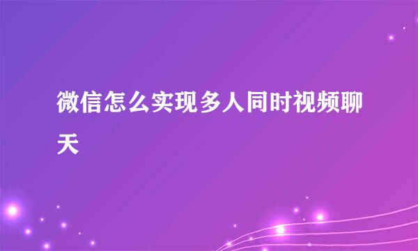 微信怎么实现多人同时视频聊天