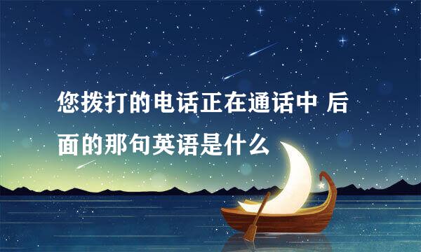 您拨打的电话正在通话中 后面的那句英语是什么