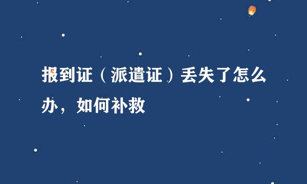 报到证（派遣证）丢失了怎么办，如何补救