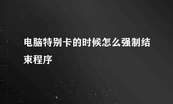 电脑特别卡的时候怎么强制结束程序