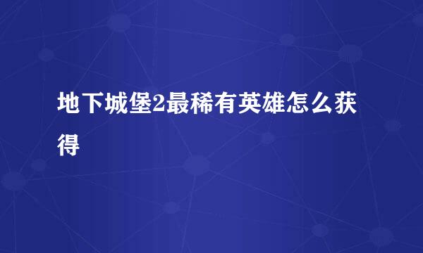 地下城堡2最稀有英雄怎么获得