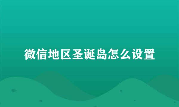 微信地区圣诞岛怎么设置