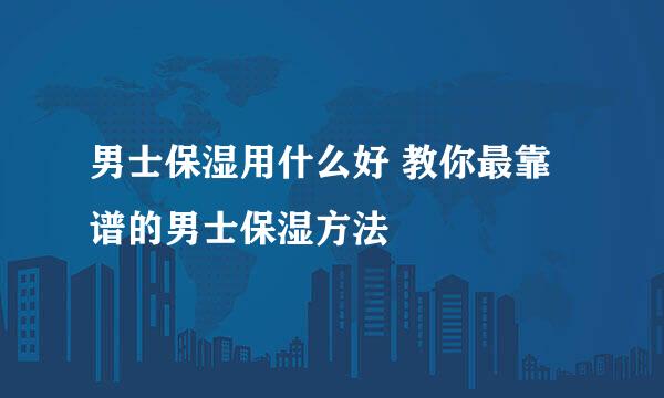 男士保湿用什么好 教你最靠谱的男士保湿方法