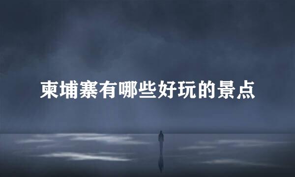 柬埔寨有哪些好玩的景点