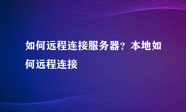 如何远程连接服务器？本地如何远程连接