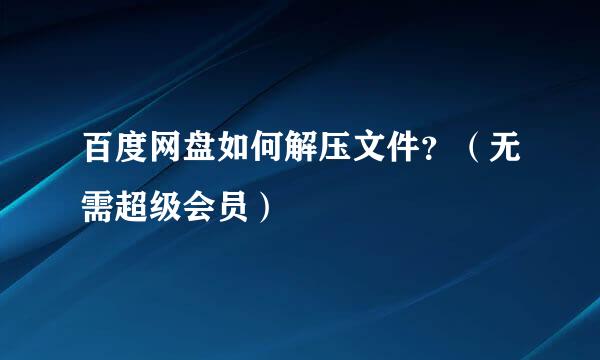百度网盘如何解压文件？（无需超级会员）