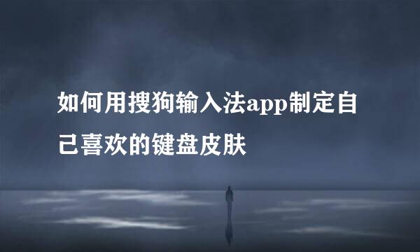 如何用搜狗输入法app制定自己喜欢的键盘皮肤