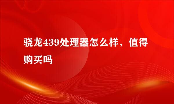 骁龙439处理器怎么样，值得购买吗