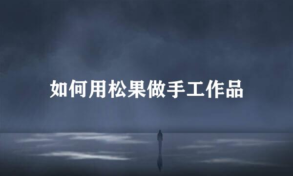 如何用松果做手工作品