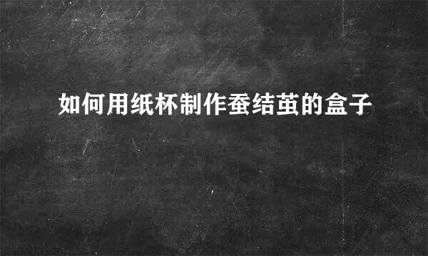 如何用纸杯制作蚕结茧的盒子
