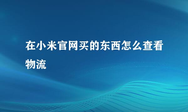 在小米官网买的东西怎么查看物流