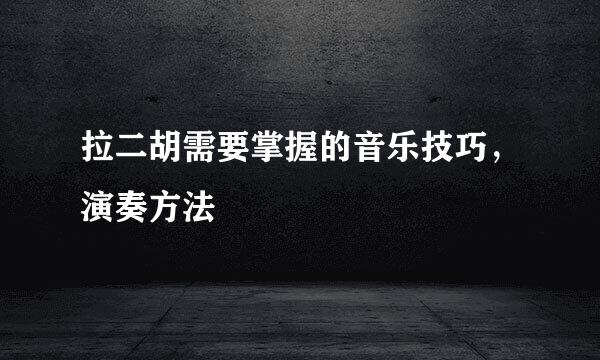 拉二胡需要掌握的音乐技巧，演奏方法