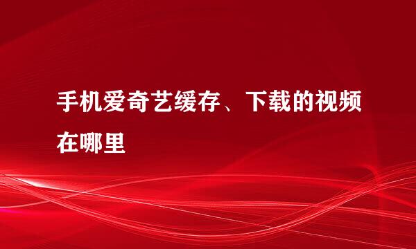 手机爱奇艺缓存、下载的视频在哪里