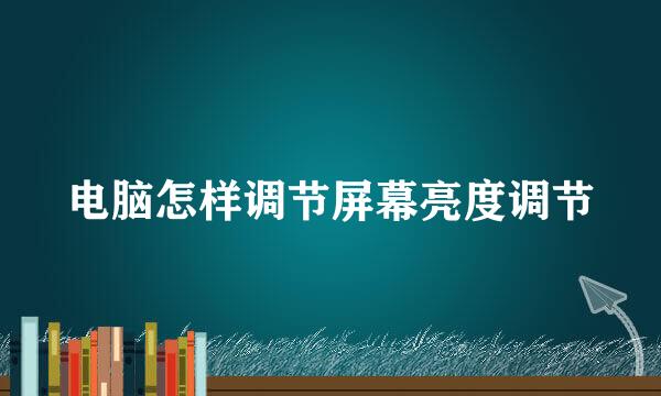 电脑怎样调节屏幕亮度调节