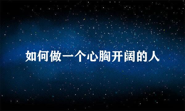 如何做一个心胸开阔的人