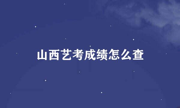 山西艺考成绩怎么查