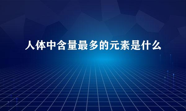 人体中含量最多的元素是什么