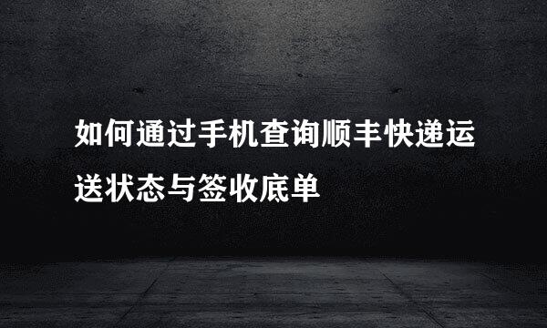 如何通过手机查询顺丰快递运送状态与签收底单
