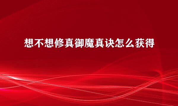 想不想修真御魔真诀怎么获得