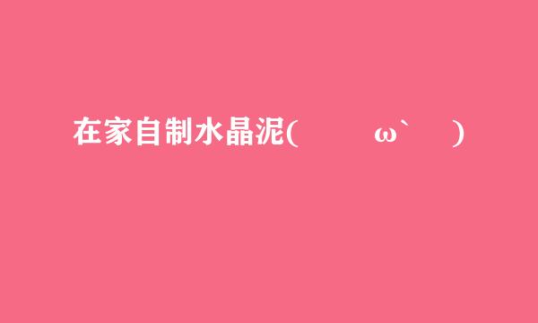 在家自制水晶泥( ･´ω`･ )