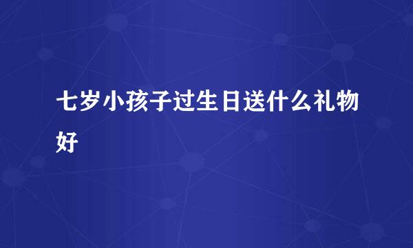 七岁小孩子过生日送什么礼物好