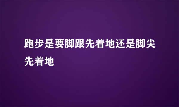 跑步是要脚跟先着地还是脚尖先着地