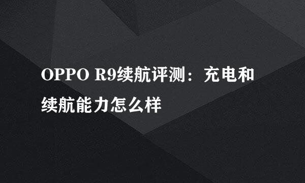 OPPO R9续航评测：充电和续航能力怎么样