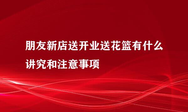 朋友新店送开业送花篮有什么讲究和注意事项